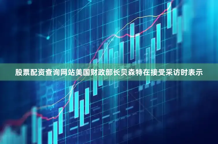 股票配资查询网站美国财政部长贝森特在接受采访时表示