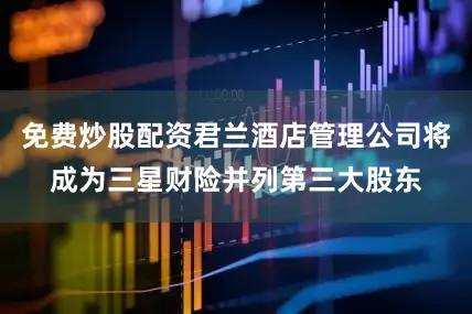 免费炒股配资君兰酒店管理公司将成为三星财险并列第三大股东
