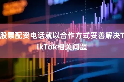 股票配资电话就以合作方式妥善解决TikTok相关问题