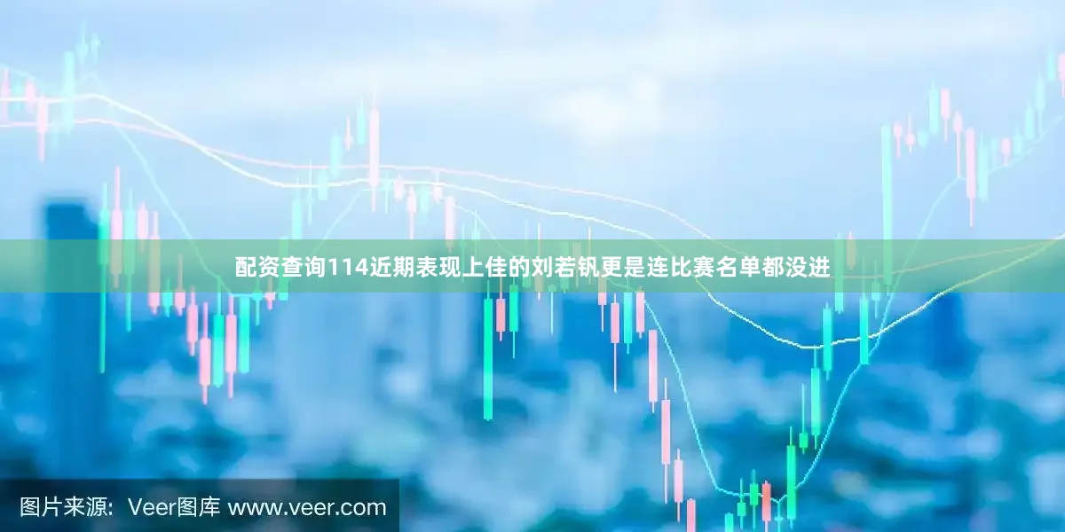 配资查询114近期表现上佳的刘若钒更是连比赛名单都没进