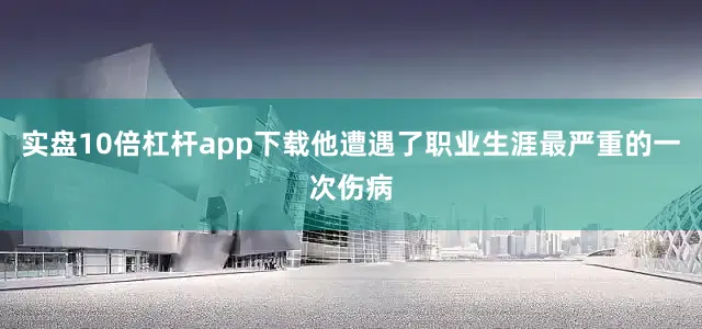 实盘10倍杠杆app下载他遭遇了职业生涯最严重的一次伤病