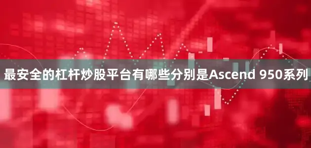 最安全的杠杆炒股平台有哪些分别是Ascend 950系列