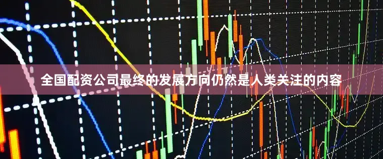 全国配资公司最终的发展方向仍然是人类关注的内容