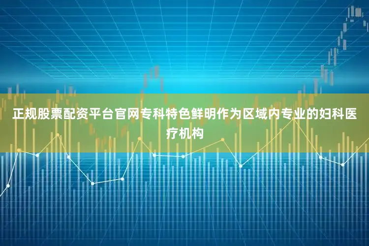 正规股票配资平台官网专科特色鲜明作为区域内专业的妇科医疗机构