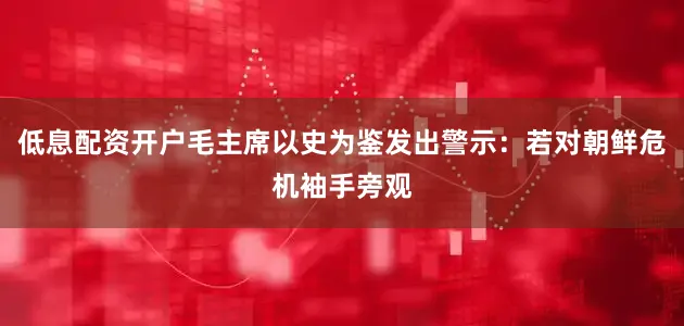 低息配资开户毛主席以史为鉴发出警示：若对朝鲜危机袖手旁观