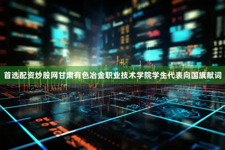 首选配资炒股网甘肃有色冶金职业技术学院学生代表向国旗献词