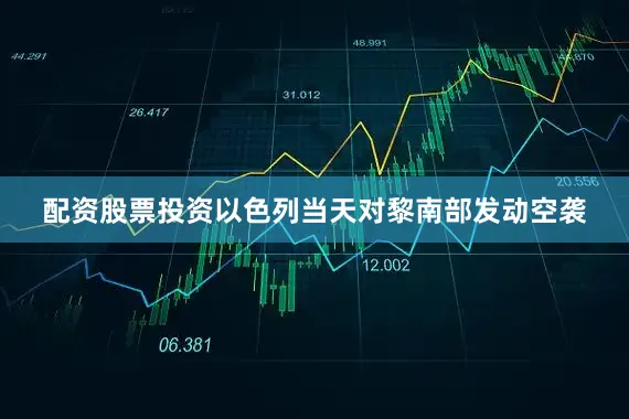 配资股票投资以色列当天对黎南部发动空袭