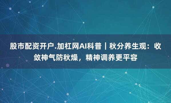 股市配资开户.加杠网AI科普｜秋分养生观：收敛神气防秋燥，精神调养更平容